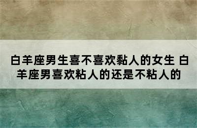 白羊座男生喜不喜欢黏人的女生 白羊座男喜欢粘人的还是不粘人的